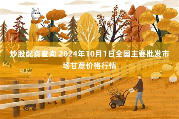 炒股配资查询 2024年10月1日全国主要批发市场甘蔗价格行情