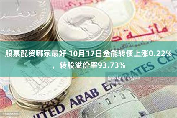 股票配资哪家最好 10月17日金能转债上涨0.22%，转股溢价率93.73%