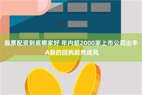 股票配资到底哪家好 年内超2000家上市公司出手 A股的回购蔚然成风