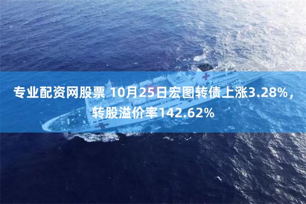 专业配资网股票 10月25日宏图转债上涨3.28%，转股溢价率142.62%