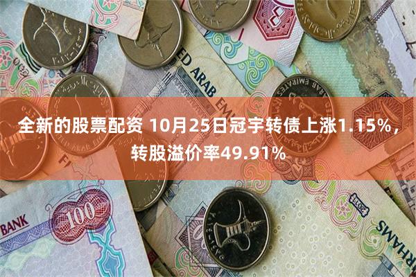 全新的股票配资 10月25日冠宇转债上涨1.15%，转股溢价率49.91%