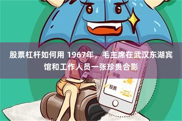 股票杠杆如何用 1967年，毛主席在武汉东湖宾馆和工作人员一张珍贵合影