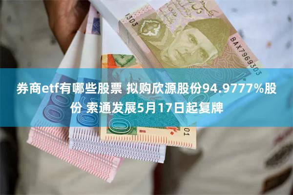 券商etf有哪些股票 拟购欣源股份94.9777%股份 索通发展5月17日起复牌