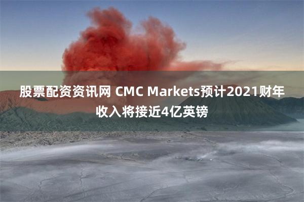 股票配资资讯网 CMC Markets预计2021财年收入将接近4亿英镑