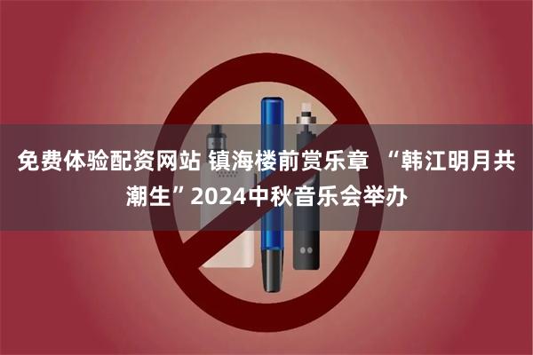 免费体验配资网站 镇海楼前赏乐章  “韩江明月共潮生”2024中秋音乐会举办