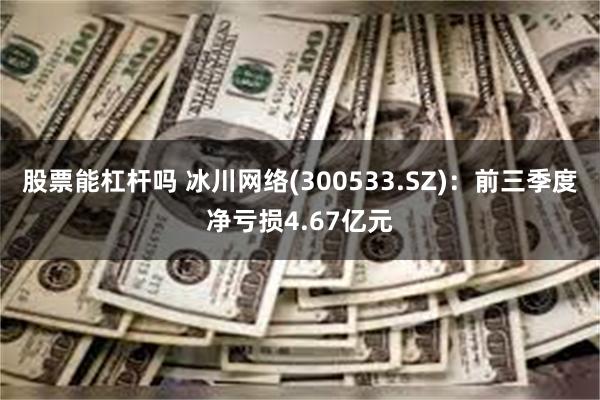 股票能杠杆吗 冰川网络(300533.SZ)：前三季度净亏损4.67亿元