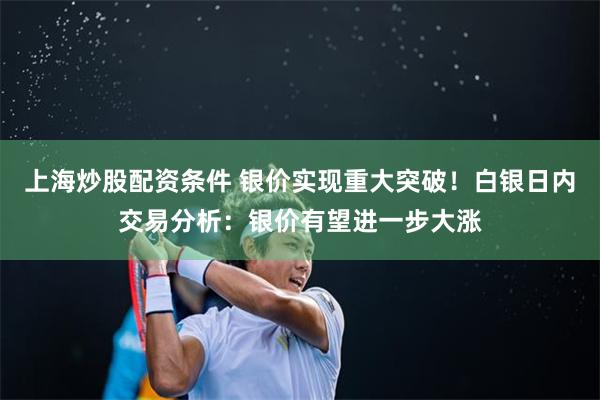 上海炒股配资条件 银价实现重大突破！白银日内交易分析：银价有望进一步大涨