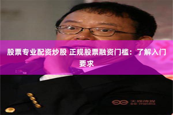 股票专业配资炒股 正规股票融资门槛：了解入门要求