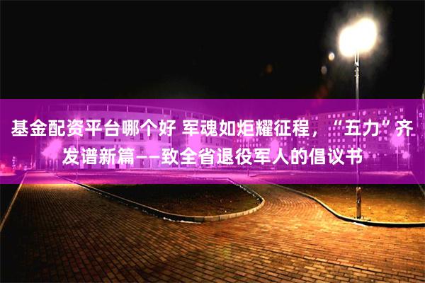 基金配资平台哪个好 军魂如炬耀征程，“五力”齐发谱新篇——致全省退役军人的倡议书