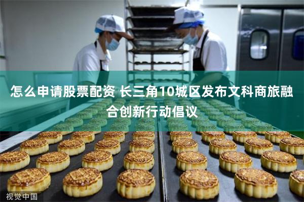 怎么申请股票配资 长三角10城区发布文科商旅融合创新行动倡议