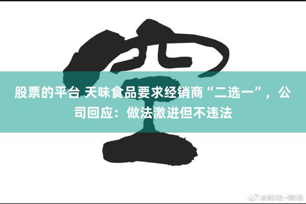 股票的平台 天味食品要求经销商“二选一”，公司回应：做法激进但不违法