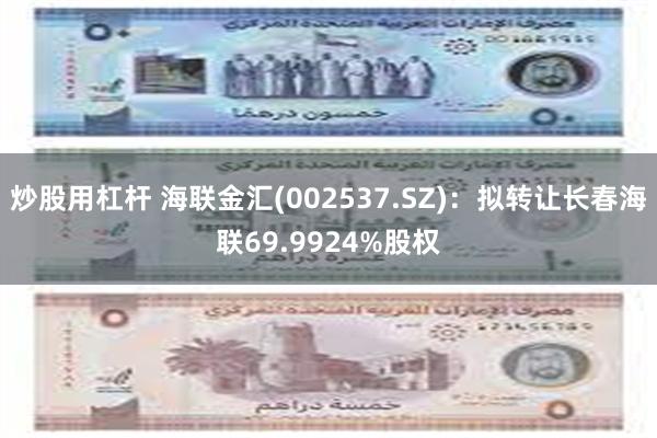 炒股用杠杆 海联金汇(002537.SZ)：拟转让长春海联69.9924%股权