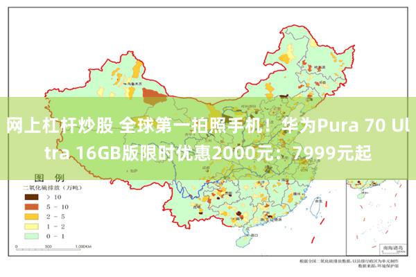 网上杠杆炒股 全球第一拍照手机！华为Pura 70 Ultra 16GB版限时优惠2000元：7999元起