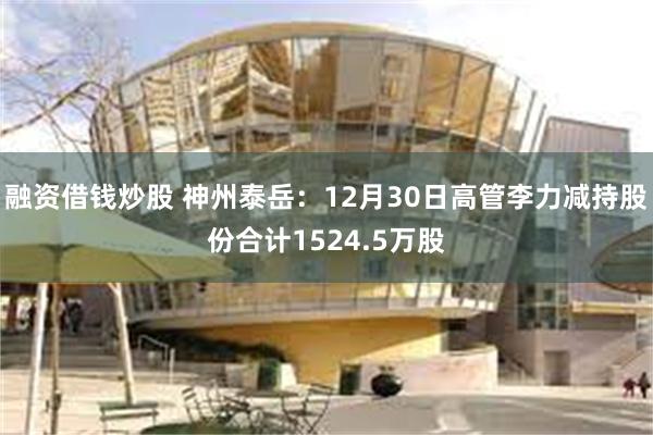 融资借钱炒股 神州泰岳：12月30日高管李力减持股份合计1524.5万股