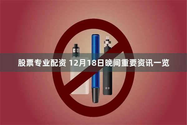 股票专业配资 12月18日晚间重要资讯一览