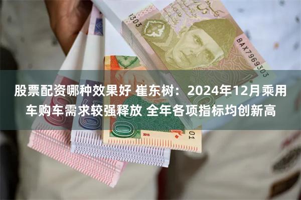 股票配资哪种效果好 崔东树：2024年12月乘用车购车需求较强释放 全年各项指标均创新高