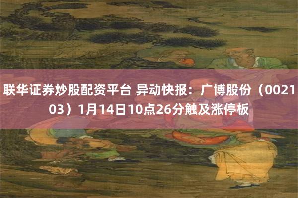 联华证券炒股配资平台 异动快报：广博股份（002103）1月14日10点26分触及涨停板