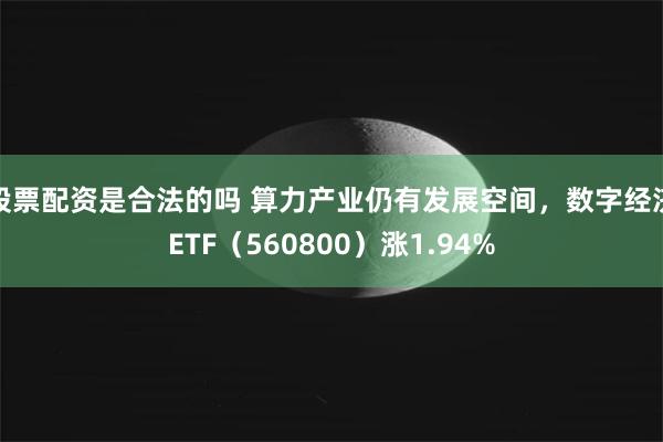 股票配资是合法的吗 算力产业仍有发展空间，数字经济ETF（560800）涨1.94%