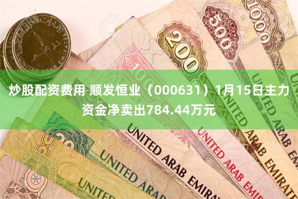 炒股配资费用 顺发恒业（000631）1月15日主力资金净卖出784.44万元