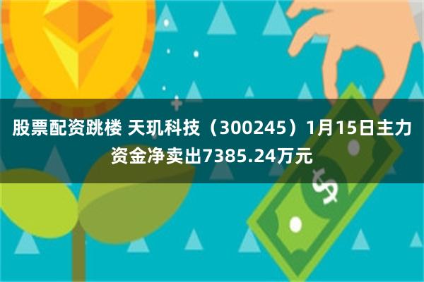 股票配资跳楼 天玑科技（300245）1月15日主力资金净卖出7385.24万元