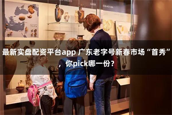 最新实盘配资平台app 广东老字号新春市场“首秀”，你pick哪一份？