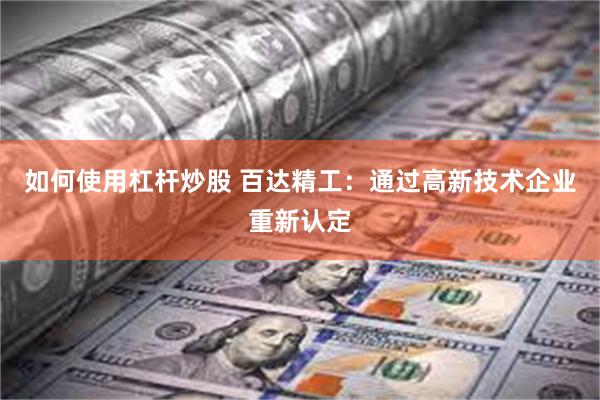 如何使用杠杆炒股 百达精工：通过高新技术企业重新认定