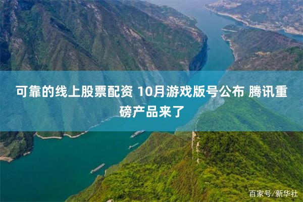 可靠的线上股票配资 10月游戏版号公布 腾讯重磅产品来了