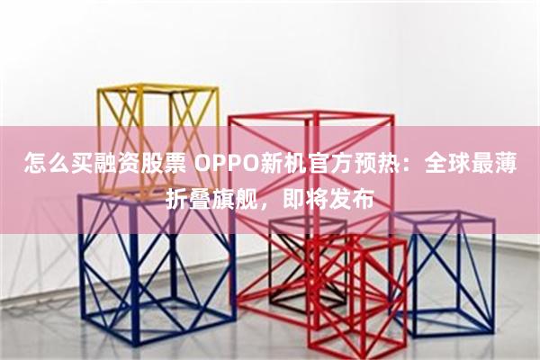 怎么买融资股票 OPPO新机官方预热：全球最薄折叠旗舰，即将发布