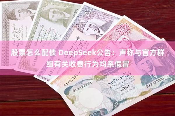 股票怎么配债 DeepSeek公告：声称与官方群组有关收费行为均系假冒