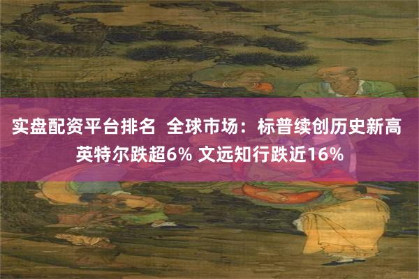 实盘配资平台排名  全球市场：标普续创历史新高 英特尔跌超6% 文远知行跌近16%