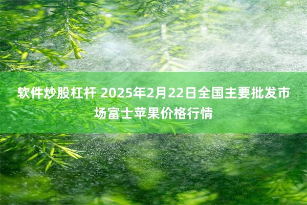 软件炒股杠杆 2025年2月22日全国主要批发市场富士苹果价格行情