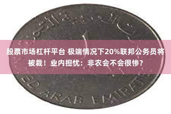 股票市场杠杆平台 极端情况下20%联邦公务员将被裁！业内担忧：非农会不会很惨？