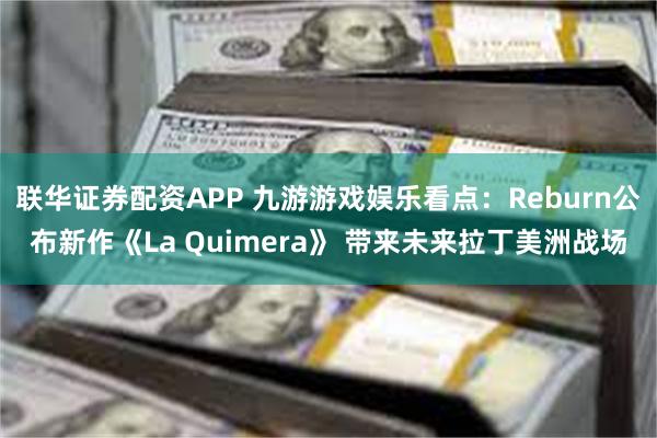 联华证券配资APP 九游游戏娱乐看点：Reburn公布新作《La Quimera》 带来未来拉丁美洲战场