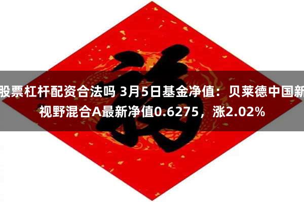 股票杠杆配资合法吗 3月5日基金净值：贝莱德中国新视野混合A最新净值0.6275，涨2.02%