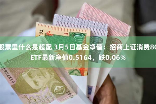 股票里什么是超配 3月5日基金净值：招商上证消费80ETF最新净值0.5164，跌0.06%