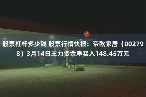 股票杠杆多少钱 股票行情快报：帝欧家居（002798）3月14日主力资金净买入148.45万元