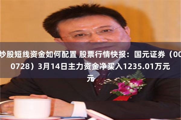 炒股短线资金如何配置 股票行情快报：国元证券（000728）3月14日主力资金净买入1235.01万元