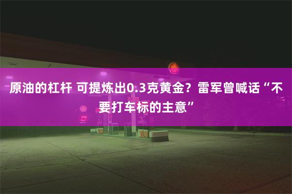 原油的杠杆 可提炼出0.3克黄金？雷军曾喊话“不要打车标的主意”