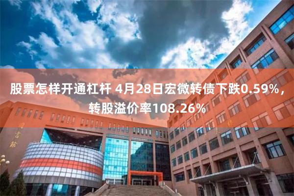 股票怎样开通杠杆 4月28日宏微转债下跌0.59%,转股溢价率108.26%