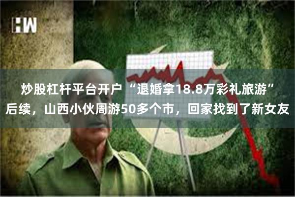 炒股杠杆平台开户 “退婚拿18.8万彩礼旅游”后续，山西小伙周游50多个市，回家找到了新女友