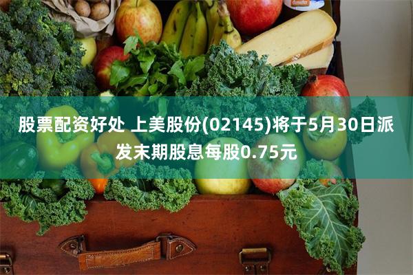 股票配资好处 上美股份(02145)将于5月30日派发末期股息每股0.75元