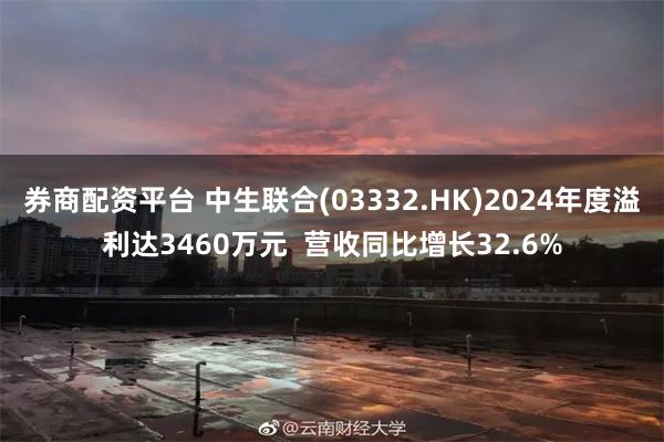 券商配资平台 中生联合(03332.HK)2024年度溢利达3460万元 营收同比增长32.6%