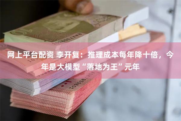 网上平台配资 李开复:推理成本每年降十倍,今年是大模型“落地为王”元年