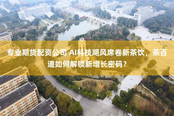 专业期货配资公司 AI科技飓风席卷新茶饮,茶百道如何解锁新增长密码?