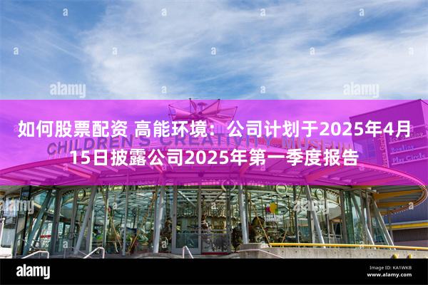 如何股票配资 高能环境:公司计划于2025年4月15日披露公司2025年第一季度报告