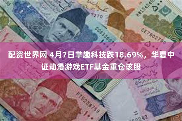 配资世界网 4月7日掌趣科技跌18.69%,华夏中证动漫游戏ETF基金重仓该股