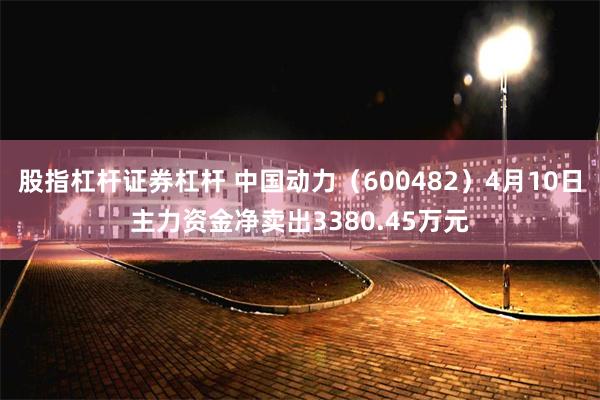 股指杠杆证券杠杆 中国动力(600482)4月10日主力资金净卖出3380.45万元