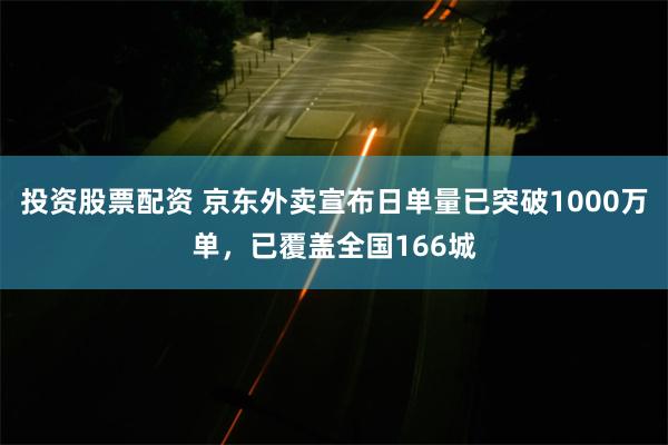 投资股票配资 京东外卖宣布日单量已突破1000万单,已覆盖全国166城
