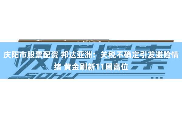 庆阳市股票配资 邦达亚洲:关税不确定引发避险情绪 黄金刷新11周高位