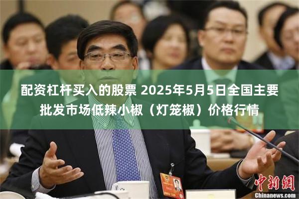 配资杠杆买入的股票 2025年5月5日全国主要批发市场低辣小椒(灯笼椒)价格行情